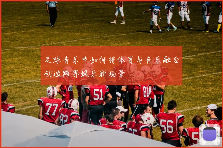 足球音乐节如何将体育与音乐融合创造跨界娱乐新场景