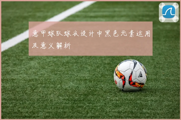 意甲球队球衣设计中黑色元素运用及意义解析