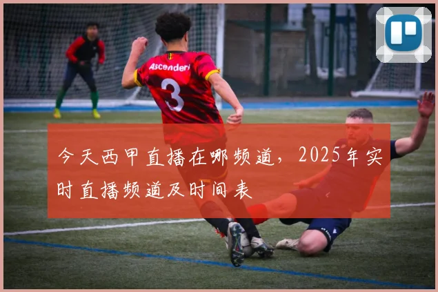 今天西甲直播在哪频道，2025年实时直播频道及时间表