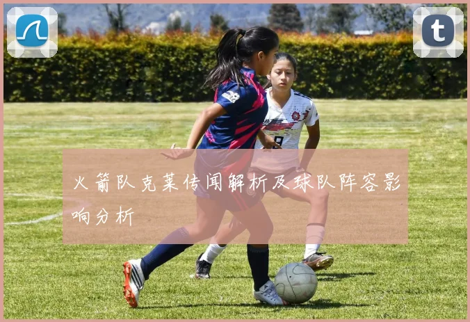 火箭队克莱传闻解析及球队阵容影响分析