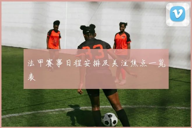 法甲赛事日程安排及关注焦点一览表