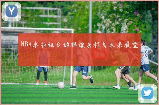 NBA水花组合的辉煌历程与未来展望