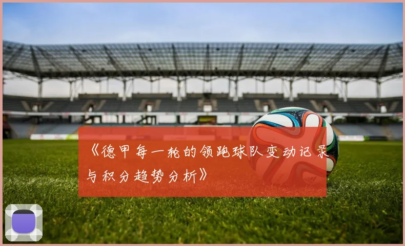 《德甲每一轮的领跑球队变动记录与积分趋势分析》