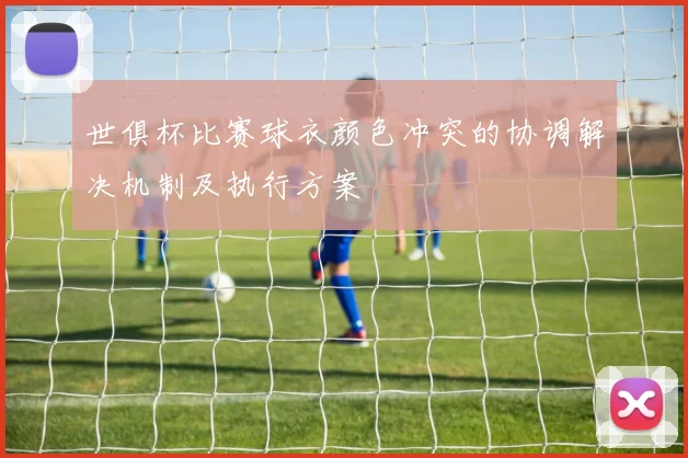 世俱杯比赛球衣颜色冲突的协调解决机制及执行方案