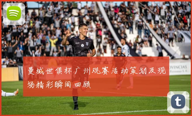 曼城世俱杯广州观赛活动策划及现场精彩瞬间回顾