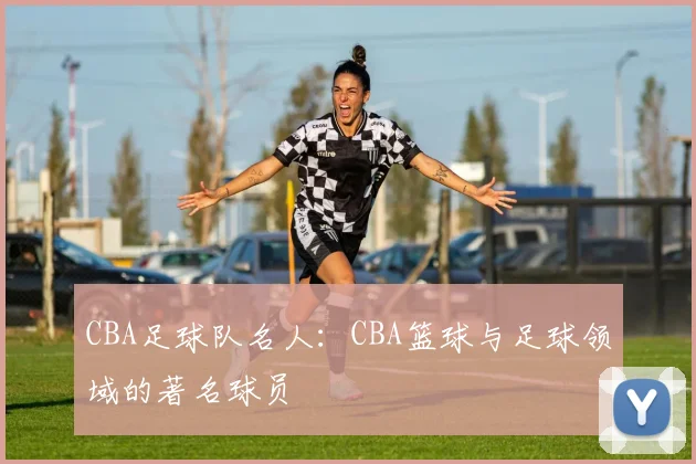 CBA足球队名人：CBA篮球与足球领域的著名球员