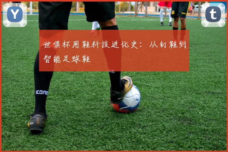 世俱杯用鞋科技进化史:从钉鞋到智能足球鞋