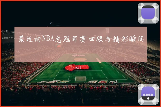 最近的NBA总冠军赛回顾与精彩瞬间