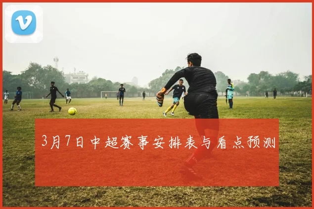 3月7日中超赛事安排表与看点预测