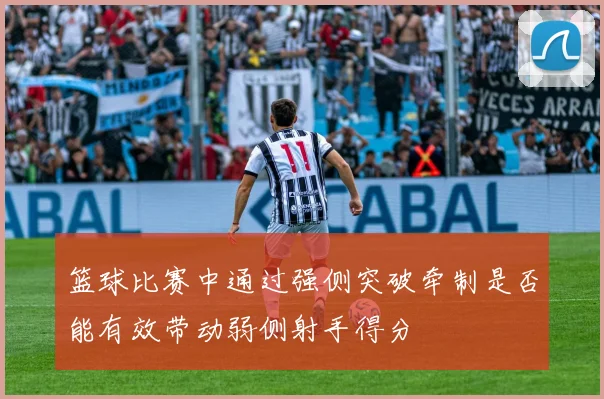 篮球比赛中通过强侧突破牵制是否能有效带动弱侧射手得分