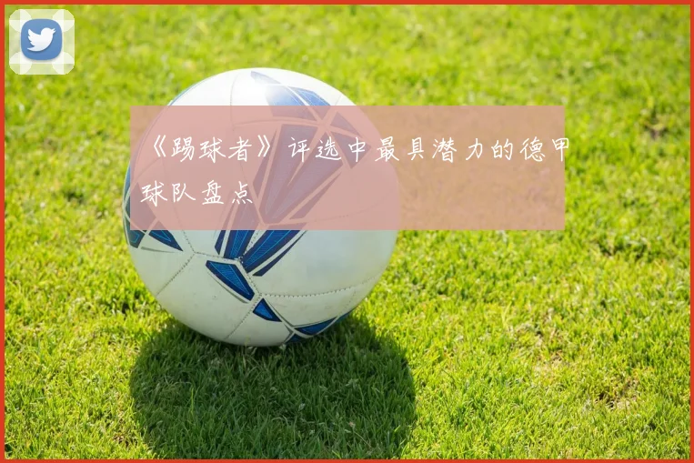 《踢球者》评选中最具潜力的德甲球队盘点