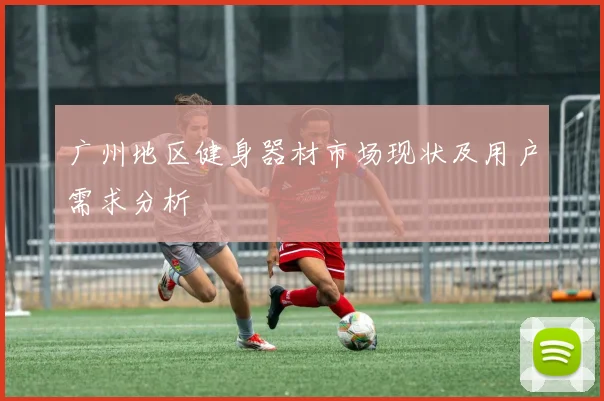 广州地区健身器材市场现状及用户需求分析