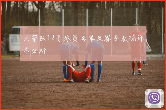 火箭队12号球员名单及赛季表现详尽分析